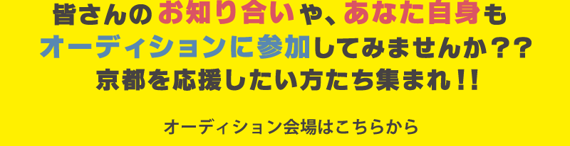 みなさんのお知り合いや、あなた自身もオーディションに参加してみませんか？京都を応援したい方たち集まれ！ オーディション会場はこちらから